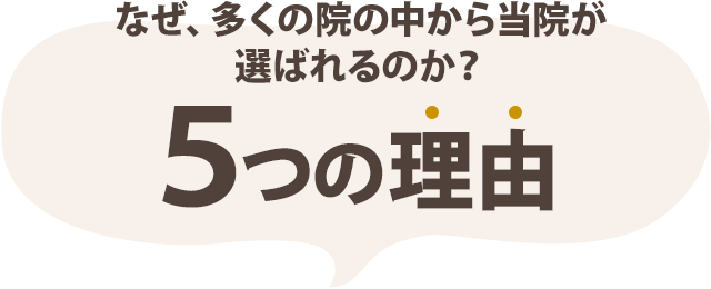 なぜ、多くの院の中から当院が選ばれるのか?5つの理由
